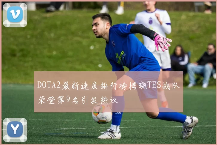 DOTA2最新速度排行榜揭晓TES战队荣登第9名引发热议