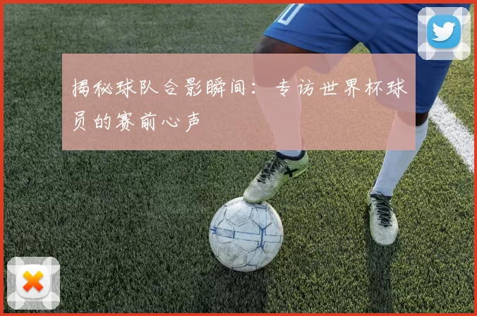 揭秘球队合影瞬间:专访世界杯球员的赛前心声