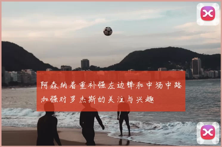 阿森纳着重补强左边锋和中场中路加强对罗杰斯的关注与兴趣
