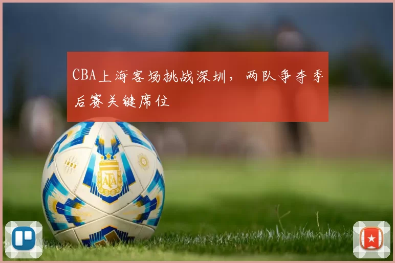 CBA上海客场挑战深圳，两队争夺季后赛关键席位