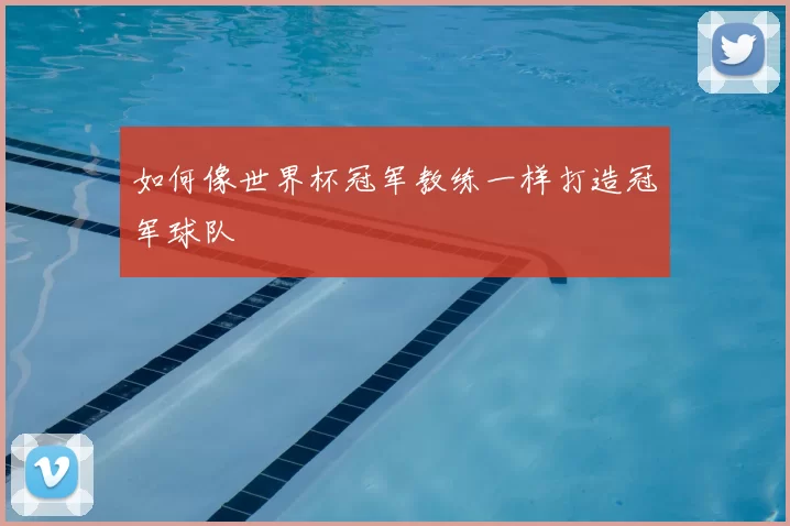 如何像世界杯冠军教练一样打造冠军球队