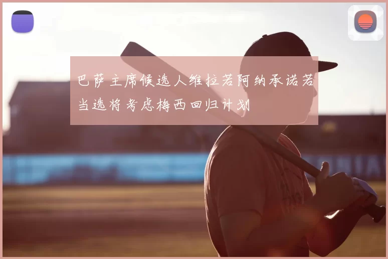 巴萨主席候选人维拉若阿纳承诺若当选将考虑梅西回归计划
