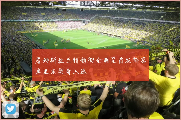 詹姆斯杜兰特领衔全明星首发阵容库里东契奇入选