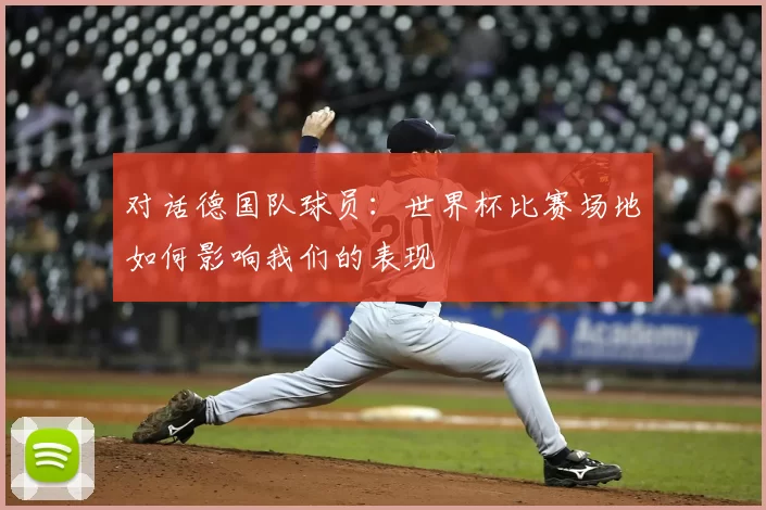 对话德国队球员:世界杯比赛场地如何影响我们的表现