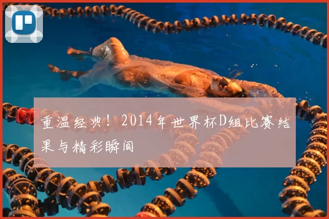 重温经典!2014年世界杯D组比赛结果与精彩瞬间