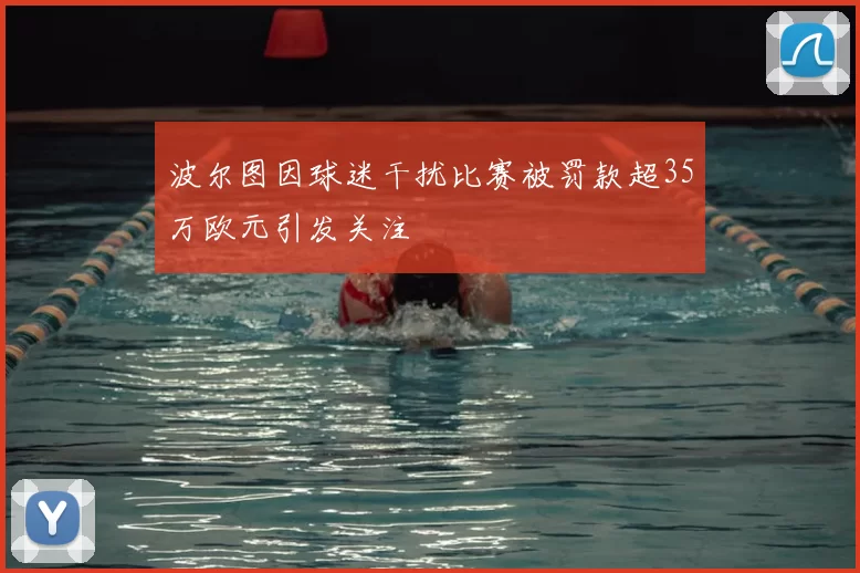 波尔图因球迷干扰比赛被罚款超35万欧元引发关注
