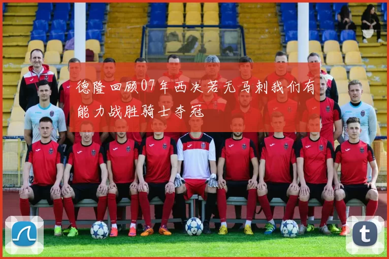 德隆回顾07年西决若无马刺我们有能力战胜骑士夺冠