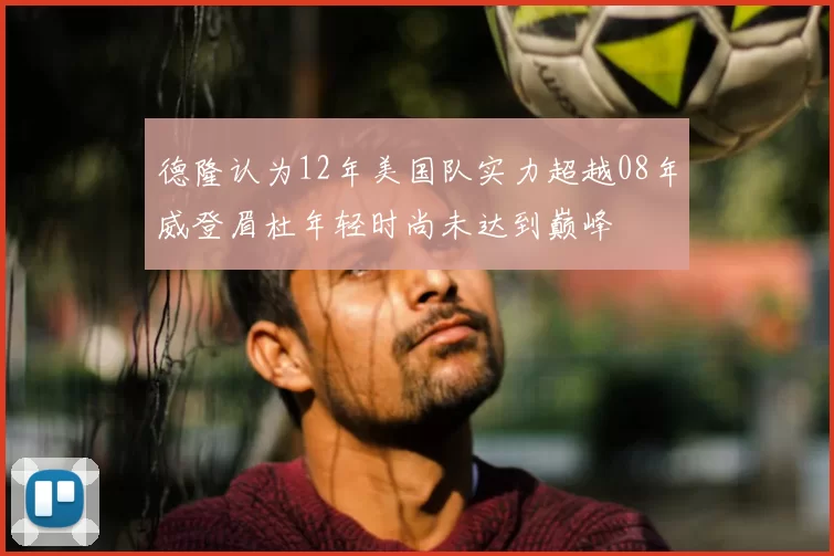 德隆认为12年美国队实力超越08年威登眉杜年轻时尚未达到巅峰