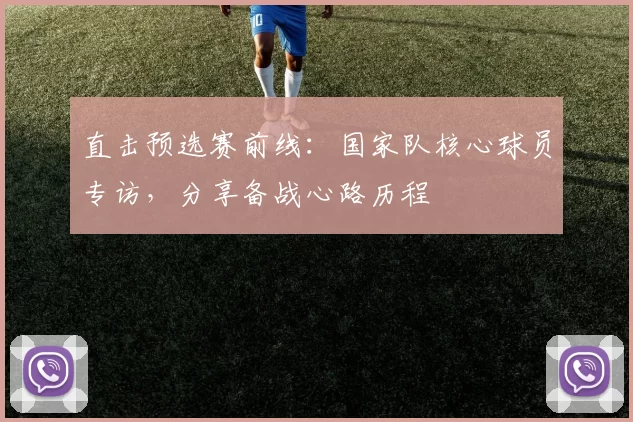 直击预选赛前线:国家队核心球员专访,分享备战心路历程