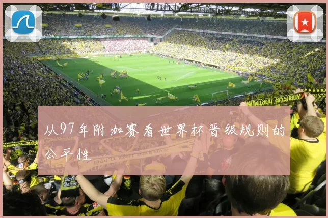 从97年附加赛看世界杯晋级规则的公平性