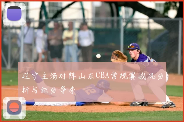 辽宁主场对阵山东CBA常规赛战况分析与积分争夺
