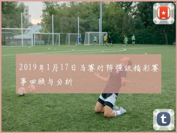 2019年1月17日马赛对阵强敌精彩赛事回顾与分析