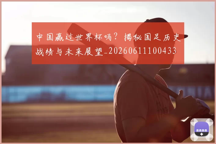 中国赢过世界杯吗?揭秘国足历史战绩与未来展望_20260611100433