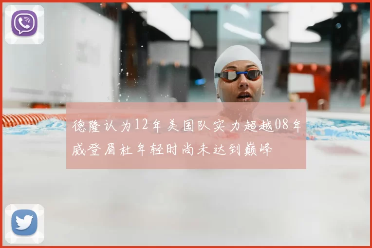 德隆认为12年美国队实力超越08年威登眉杜年轻时尚未达到巅峰