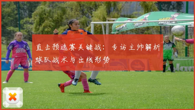 直击预选赛关键战：专访主帅解析球队战术与出线形势