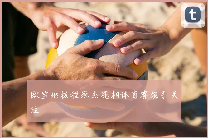 欧宝地板程冠杰亮相体育赛场引关注