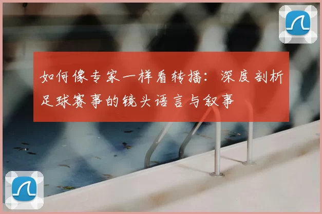 如何像专家一样看转播:深度剖析足球赛事的镜头语言与叙事