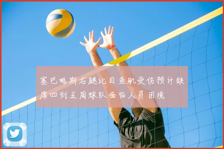 塞巴略斯右腿比目鱼肌受伤预计缺席四到五周球队面临人员困境