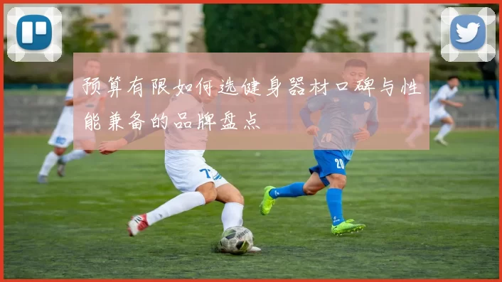 预算有限如何选健身器材口碑与性能兼备的品牌盘点