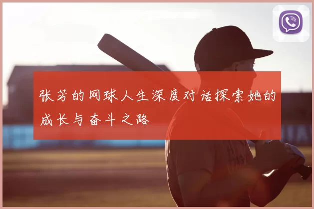 张芳的网球人生深度对话探索她的成长与奋斗之路