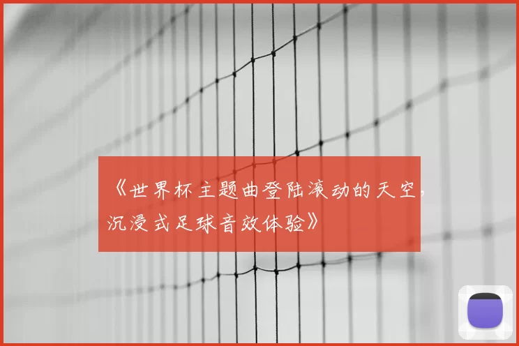 《世界杯主题曲登陆滚动的天空,沉浸式足球音效体验》