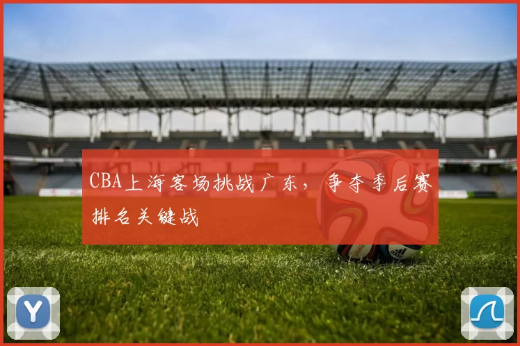 CBA上海客场挑战广东，争夺季后赛排名关键战
