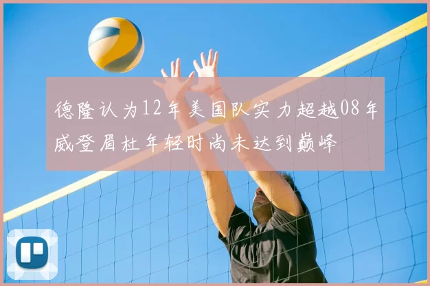 德隆认为12年美国队实力超越08年威登眉杜年轻时尚未达到巅峰