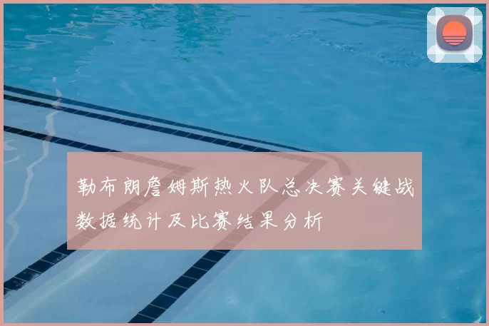 勒布朗詹姆斯热火队总决赛关键战数据统计及比赛结果分析
