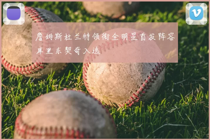 詹姆斯杜兰特领衔全明星首发阵容库里东契奇入选
