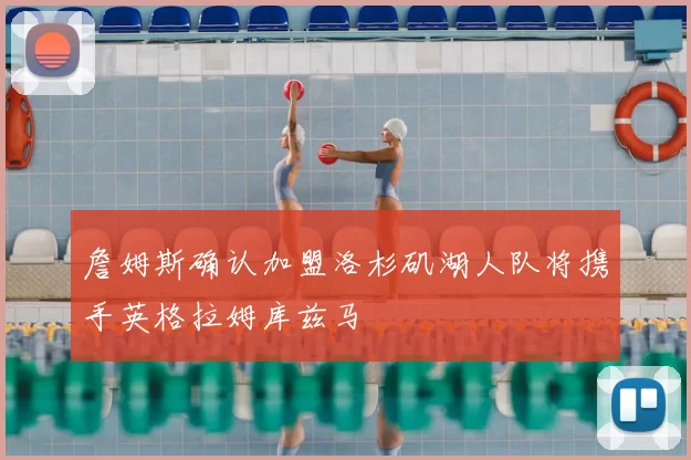 詹姆斯确认加盟洛杉矶湖人队将携手英格拉姆库兹马